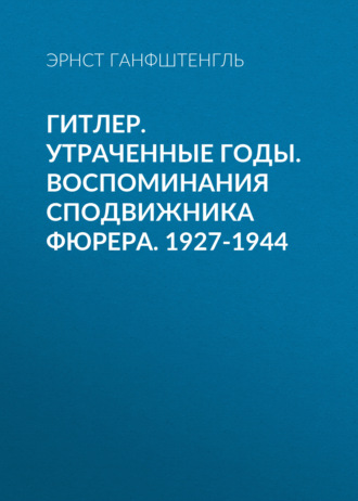 Эрнст Ганфштенгль. Гитлер. Утраченные годы. Воспоминания сподвижника фюрера. 1927-1944