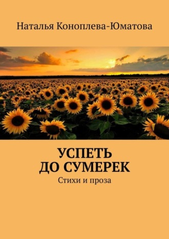 Наталья Коноплева-Юматова. Успеть до сумерек. Стихи и проза
