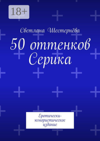 Светлана Шестернёва. 50 оттенков Серика. Еротически-юмористическое издание