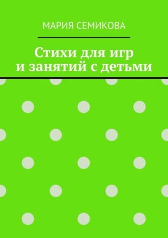 Мария Семикова. Стихи для игр и занятий с детьми