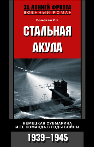 . Стальная акула. Немецкая субмарина и ее команда в годы войны. 1939-1945