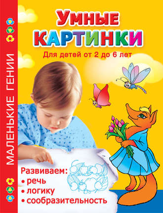 . Умные картинки. Развиваем речь, логику, сообразительность. Для детей от 2 до 6 лет
