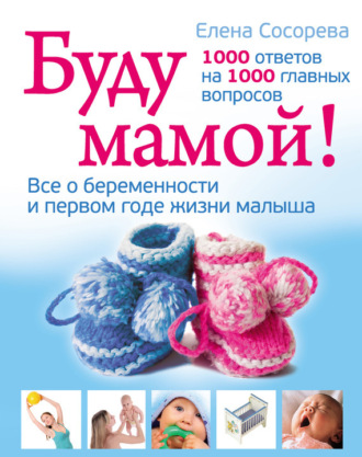 Елена Сосорева. Буду мамой! Все о беременности и первом годе жизни малыша. 1000 ответов на 1000 главных вопросов