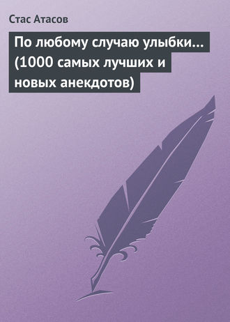 Стас Атасов. По любому случаю улыбки… (1000 самых лучших и новых анекдотов)