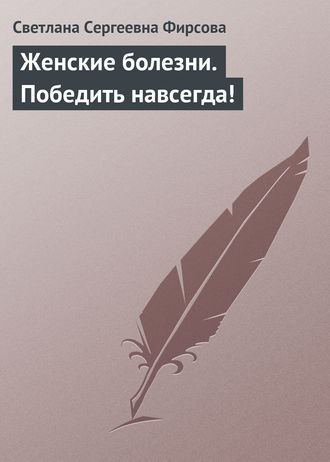 . Женские болезни. Победить навсегда!