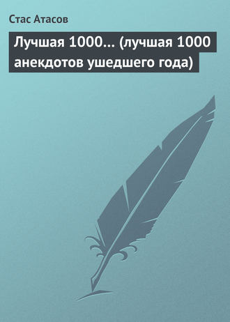 Стас Атасов. Лучшая 1000… (лучшая 1000 анекдотов ушедшего года)