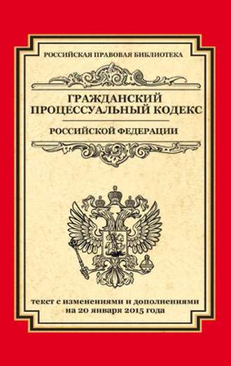 . Гражданский процессуальный кодекс Российской Федерации. Текст с изменениями и дополнениями на 20 января 2015 года
