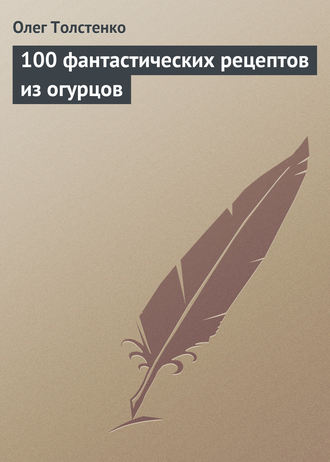 . 100 фантастических рецептов из огурцов