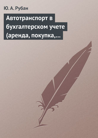 Ю. А. Рубан. Автотранспорт в бухгалтерском учете (аренда, покупка, наем сотрудников). Практическое пособие