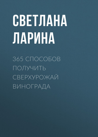 Светлана Ларина. 365 способов получить сверхурожай винограда