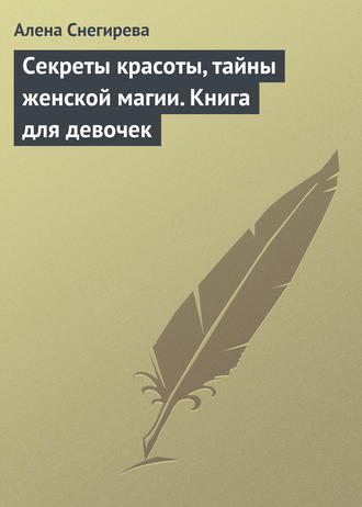 Алена Снегирева. Секреты красоты, тайны женской магии. Книга для девочек