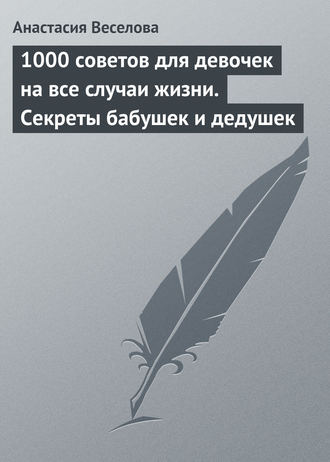 . 1000 советов для девочек на все случаи жизни. Секреты бабушек и дедушек