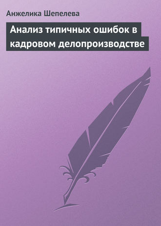 Анжелика Шепелева. Анализ типичных ошибок в кадровом делопроизводстве