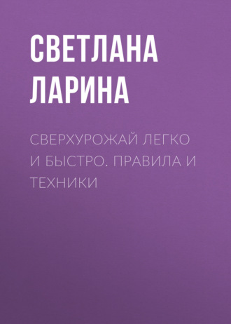 Светлана Ларина. Сверхурожай легко и быстро. Правила и техники