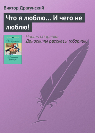 Виктор Драгунский. Что я люблю… И чего не люблю!