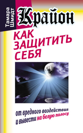 . Крайон. Как защитить себя от вредного воздействия и вывести на белую полосу