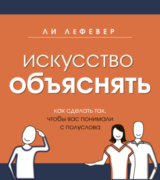. Искусство объяснять. Как сделать так, чтобы вас понимали с полуслова