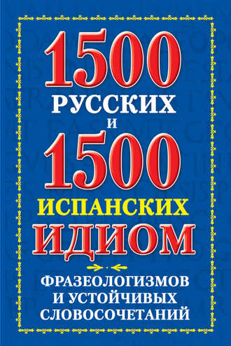 . 1500 русских и 1500 испанских идиом, фразеологизмов и устойчивых словосочетаний