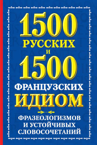. 1500 русских и 1500 французских идиом, фразеологизмов и устойчивых словосочетаний