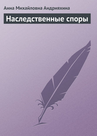 Анна Михайловна Андрияхина. Наследственные споры