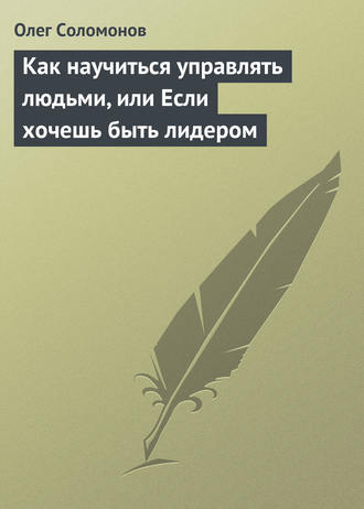 Олег Соломонов. Как научиться управлять людьми, или Если хочешь быть лидером