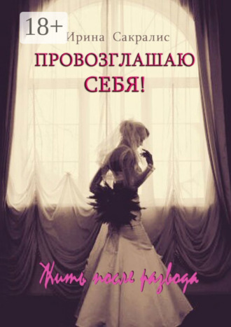 Ирина Сакралис. Провозглашаю СЕБЯ! Жить после развода