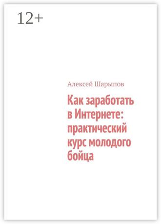 Алексей Шарыпов. Как заработать в Интернете: практический курс молодого бойца