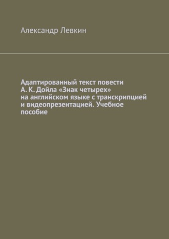 Александр Александрович Левкин. Адаптированный текст повести А. К. Дойла «Знак четырех» на английском языке с транскрипцией и видеопрезентацией. Учебное пособие
