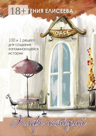 Евгения Елисеева. Кафе историй. 100 и 1 рецепт для создания запоминающейся истории