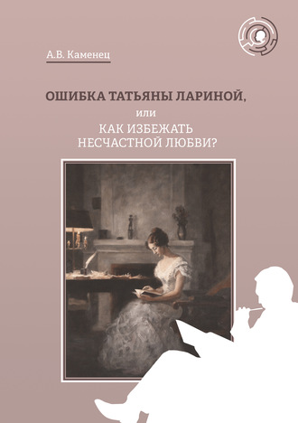 А. В. Каменец. Ошибка Татьяны Лариной, или Как избежать несчастной любви?