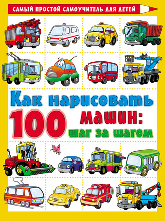 Коллектив авторов. Как нарисовать 100 машин: шаг за шагом