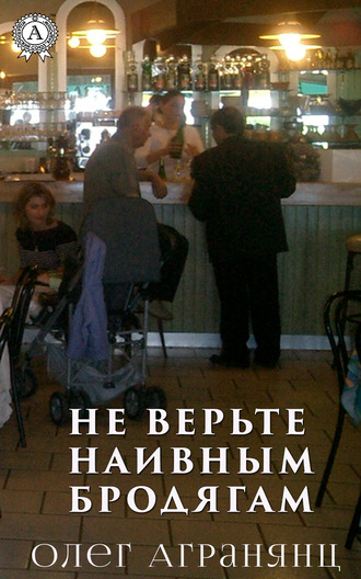 Олег Агранянц. Не верьте наивным бродягам