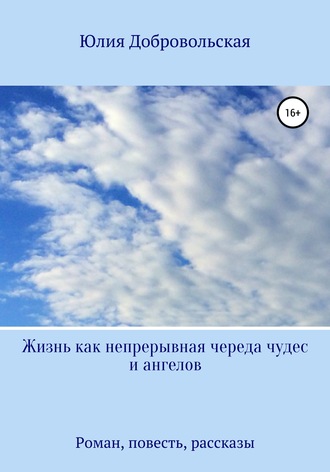 Юлия Добровольская. Жизнь как непрерывная череда чудес и ангелов. Роман, рассказы, повесть