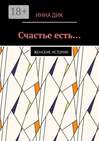 Инна Дик. Счастье есть… Женские истории