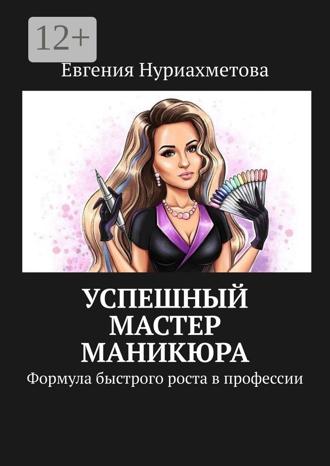 Евгения Нуриахметова. Успешный мастер маникюра. Формула быстрого роста в профессии