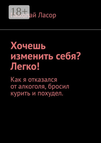 . Хочешь изменить себя? Легко! Как я отказался от алкоголя, бросил курить и похудел