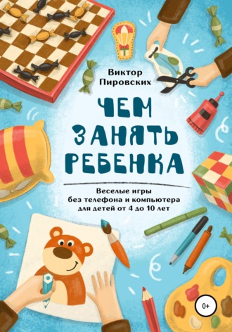 Виктор Пировских. Чем занять ребенка: Веселые игры без телефона и компьютера для детей от 4 до 10 лет