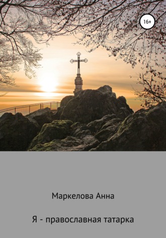 Анна Романовна Маркелова. Я – православная татарка