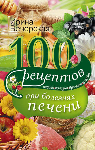 . 100 рецептов блюд при болезнях печени. Вкусно, полезно, душевно, целебно
