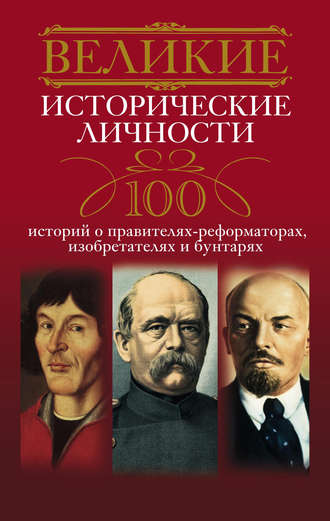 . Великие исторические личности. 100 историй о правителях-реформаторах, изобретателях и бунтарях