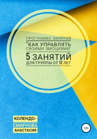 Анастасия Колендо-Смирнова. Программа занятий «Как управлять своими эмоциями» 5 занятий. Для группы от 12-ти лет
