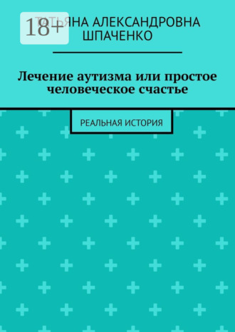 Татьяна Александровна Шпаченко. Лечение аутизма или простое человеческое счастье. Реальная история