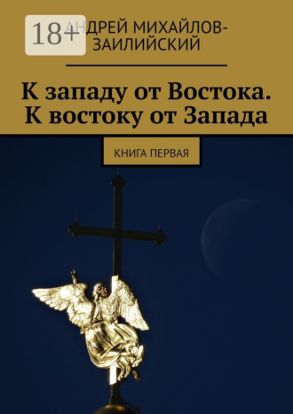 Андрей Михайлов-Заилийский. К западу от Востока. К востоку от Запада. Книга первая