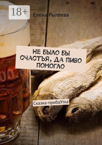 Елена Рылеева. Не было бы счастья, да пиво помогло. Сказка-прибаУтка
