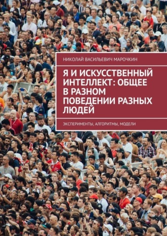 Николай Васильевич Марочкин. Я и искусственный интеллект: общее в разном поведении разных людей. Эксперименты, алгоритмы, модели