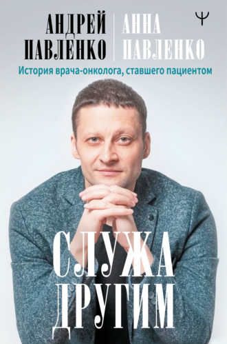 Андрей Павленко. Служа другим. История врача-онколога, ставшего пациентом