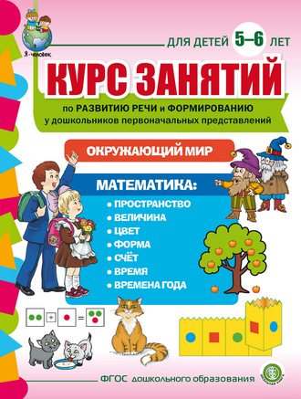 . Курс занятий по развитию речи и формированию у дошкольников первоначальных представлений: Окружающий мир. Математика. Для детей 5–6 лет