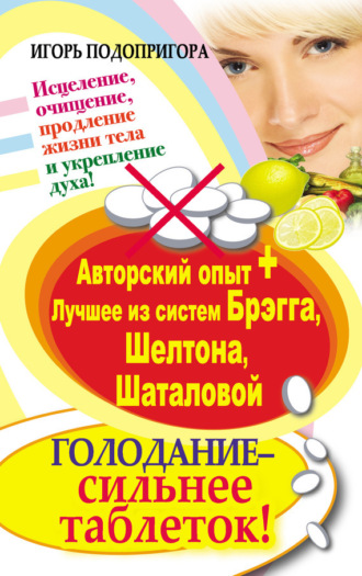 . Голодание – сильнее таблеток! Исцеление, очищение, продление жизни тела и укрепление духа! Авторский опыт + лучшее из систем Брэгга, Шелтона, Шаталовой
