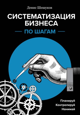 Денис Шешуков. Систематизация бизнеса по шагам. Планируй, контролируй, нанимай