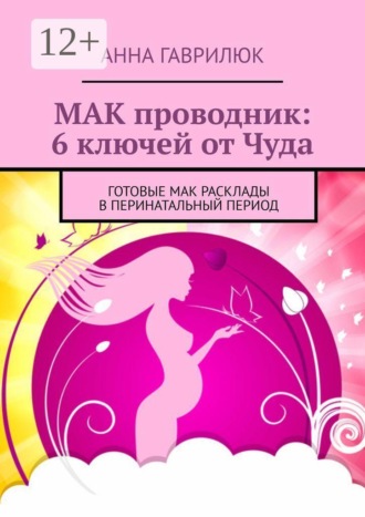 Анна Гаврилюк. МАК проводник: 6 ключей от Чуда. Готовые МАК расклады в перинатальный период